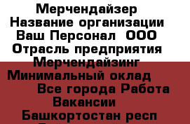 Мерчендайзер › Название организации ­ Ваш Персонал, ООО › Отрасль предприятия ­ Мерчендайзинг › Минимальный оклад ­ 17 000 - Все города Работа » Вакансии   . Башкортостан респ.,Баймакский р-н